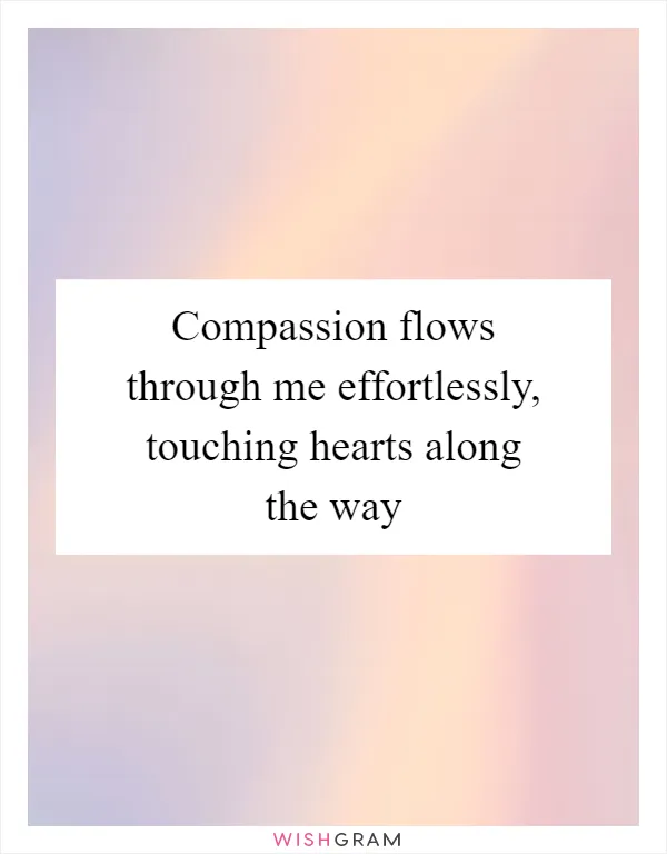 Compassion flows through me effortlessly, touching hearts along the way