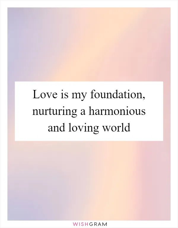 Love is my foundation, nurturing a harmonious and loving world