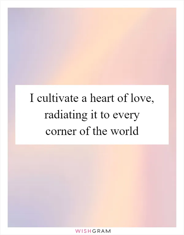 I cultivate a heart of love, radiating it to every corner of the world