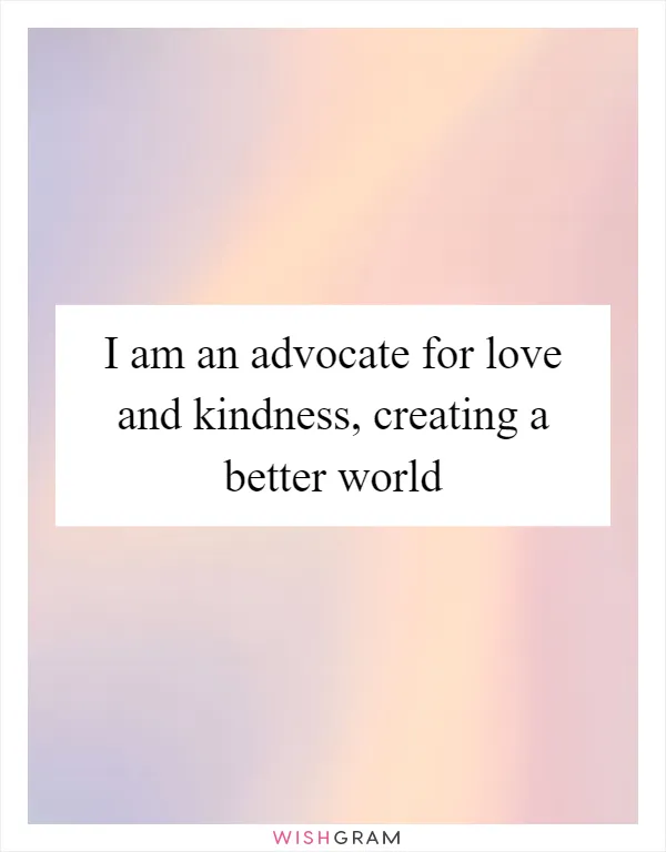 I am an advocate for love and kindness, creating a better world