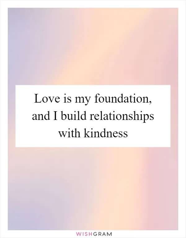 Love is my foundation, and I build relationships with kindness