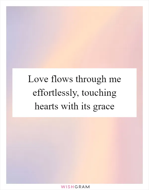 Love flows through me effortlessly, touching hearts with its grace