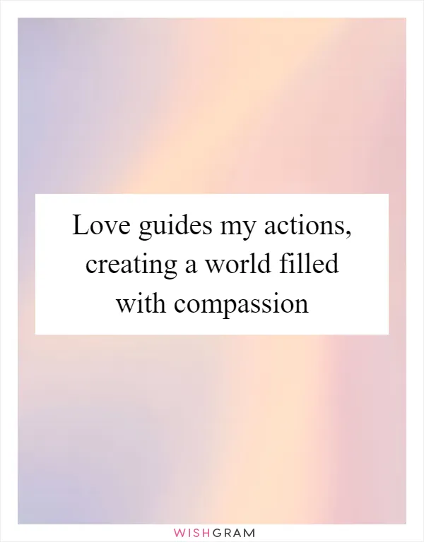 Love guides my actions, creating a world filled with compassion
