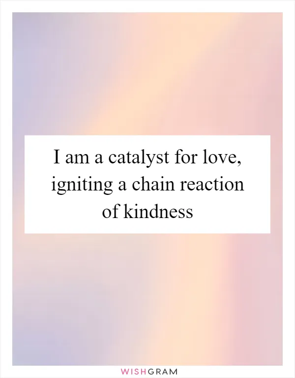 I am a catalyst for love, igniting a chain reaction of kindness