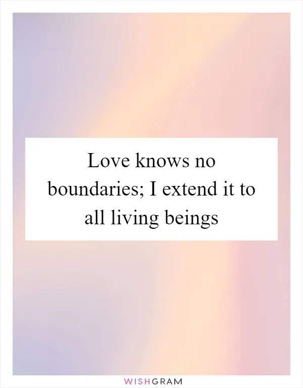 Love knows no boundaries; I extend it to all living beings