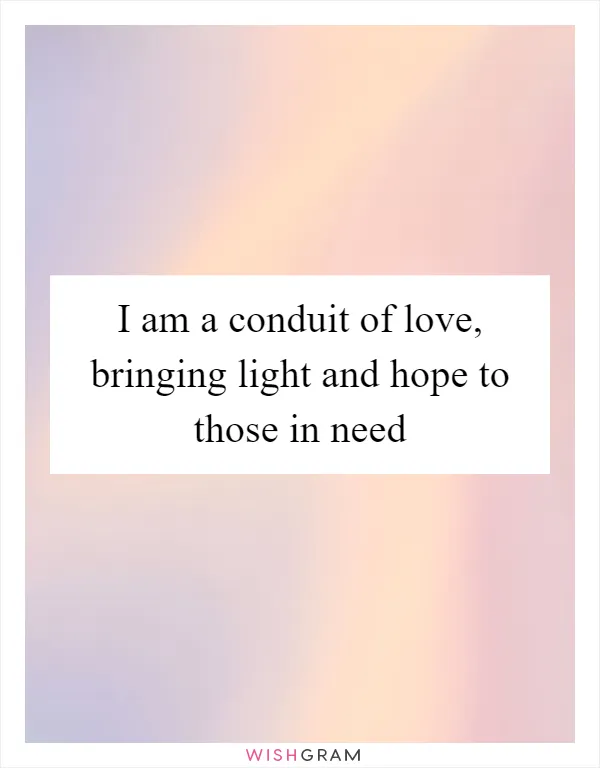 I am a conduit of love, bringing light and hope to those in need