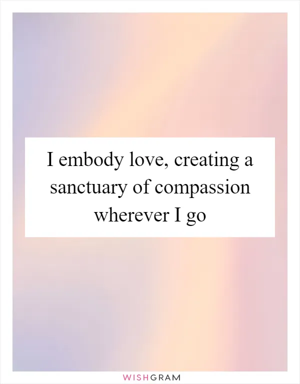 I embody love, creating a sanctuary of compassion wherever I go