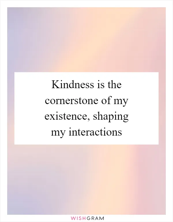 Kindness is the cornerstone of my existence, shaping my interactions