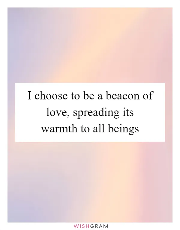 I choose to be a beacon of love, spreading its warmth to all beings