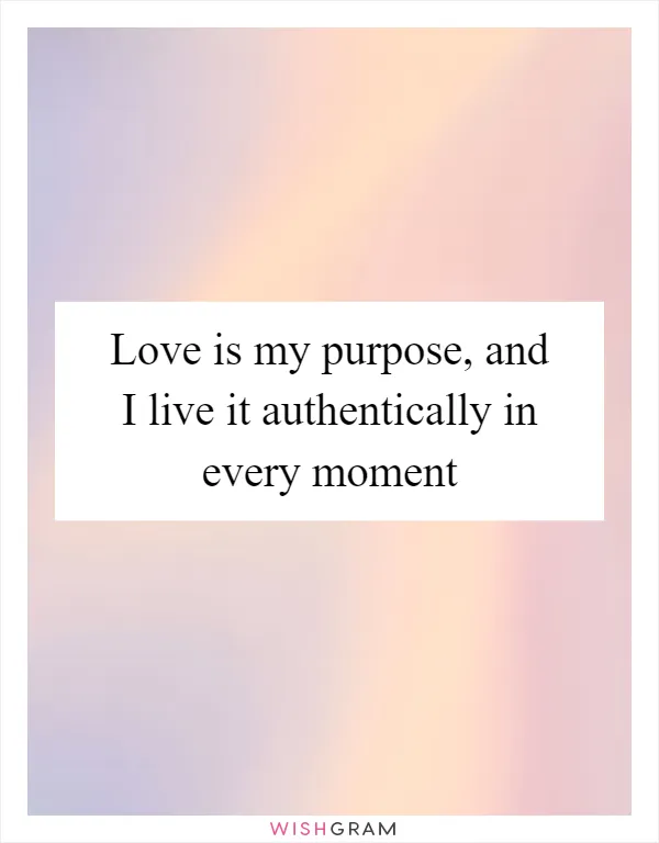 Love is my purpose, and I live it authentically in every moment