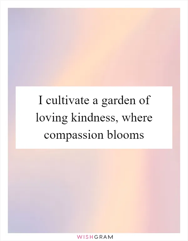 I cultivate a garden of loving kindness, where compassion blooms