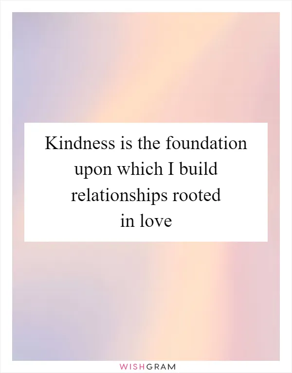 Kindness is the foundation upon which I build relationships rooted in love