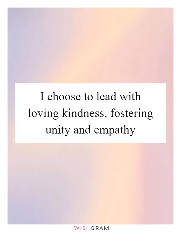 I choose to lead with loving kindness, fostering unity and empathy