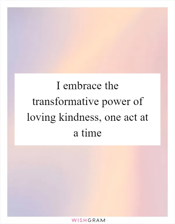 I embrace the transformative power of loving kindness, one act at a time