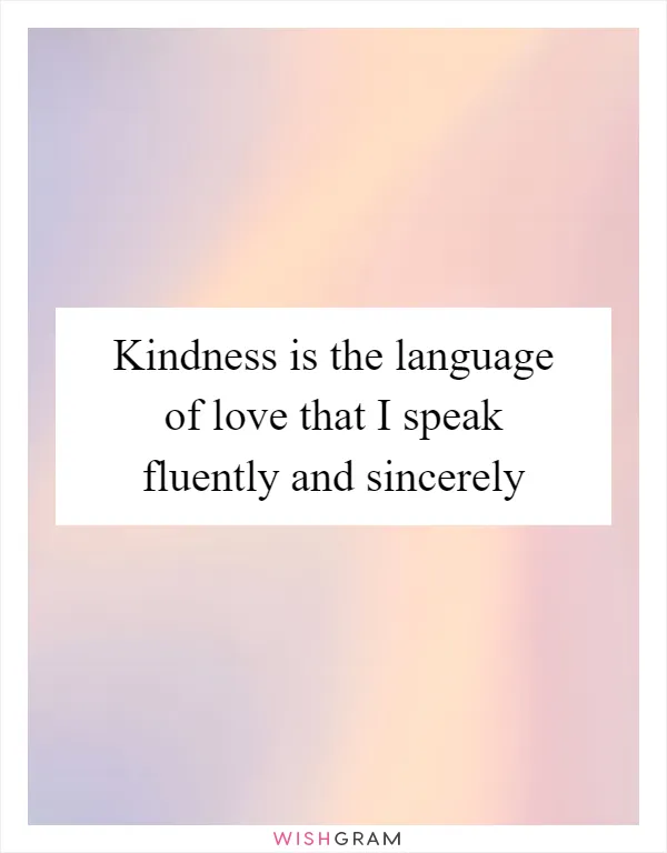 Kindness is the language of love that I speak fluently and sincerely