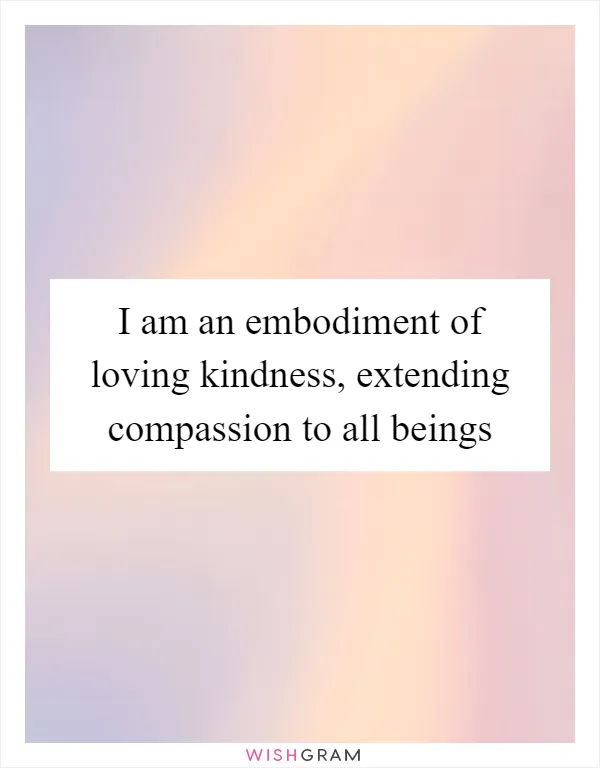 I am an embodiment of loving kindness, extending compassion to all beings