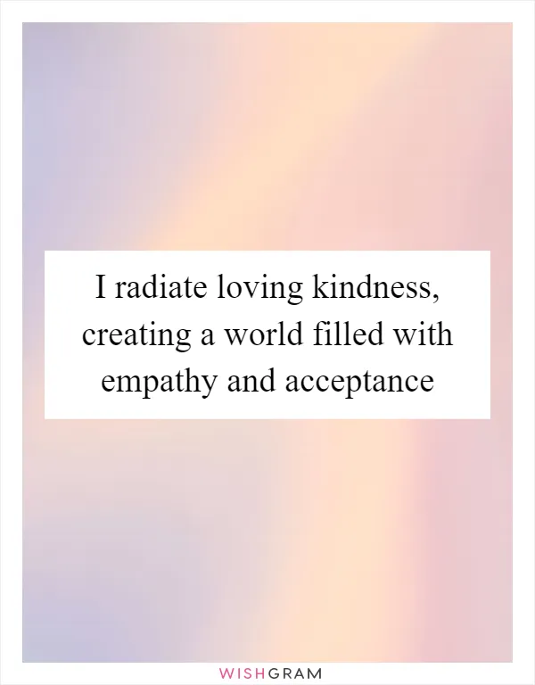 I radiate loving kindness, creating a world filled with empathy and acceptance
