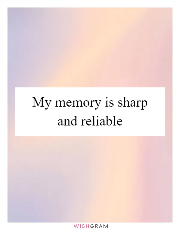 My memory is sharp and reliable