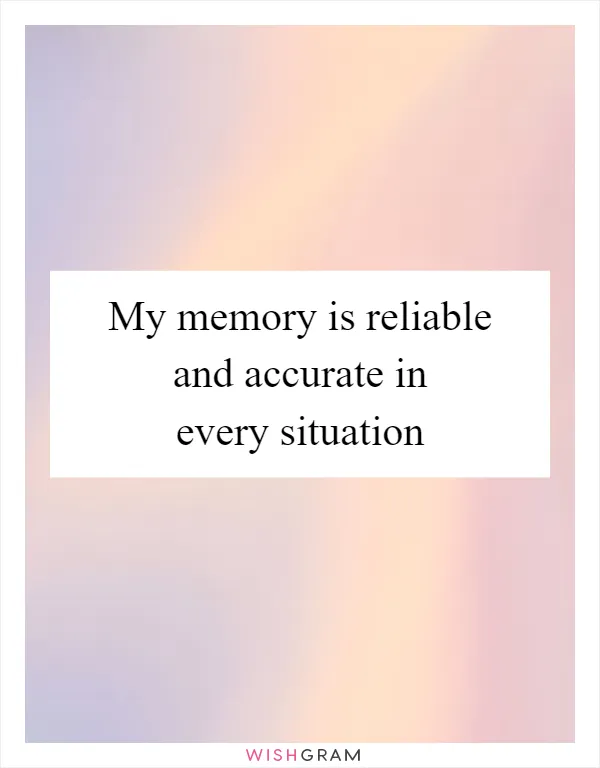 My memory is reliable and accurate in every situation