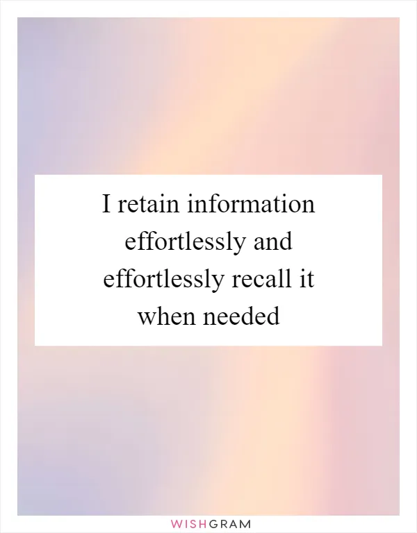I retain information effortlessly and effortlessly recall it when needed