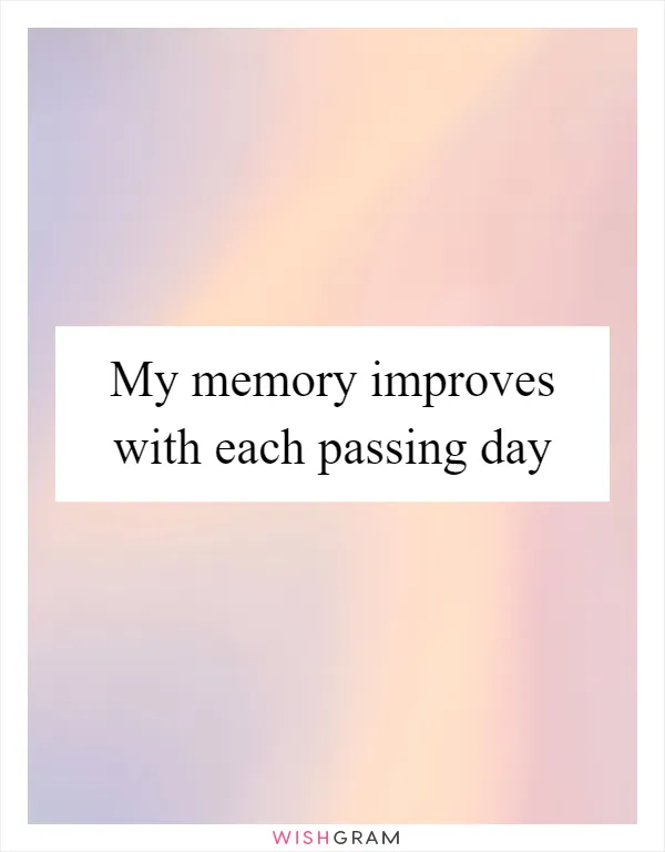 My memory improves with each passing day