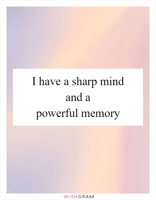 I have a sharp mind and a powerful memory