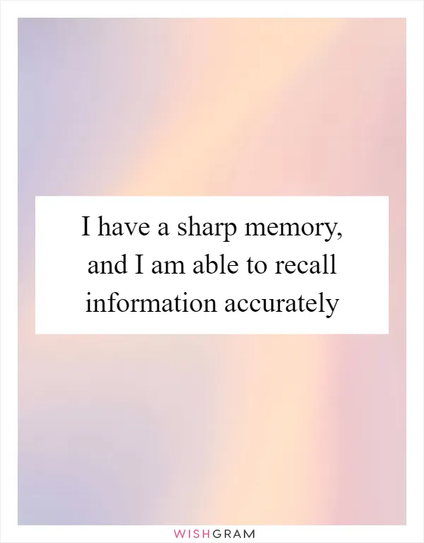 I have a sharp memory, and I am able to recall information accurately
