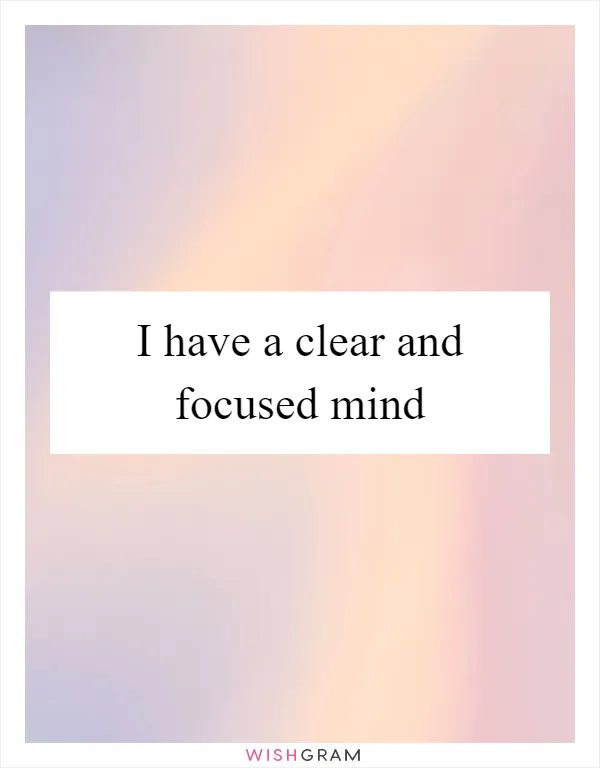 I have a clear and focused mind