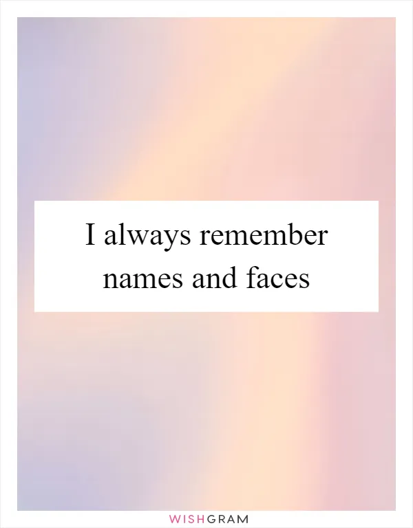 I always remember names and faces