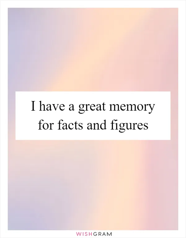 I have a great memory for facts and figures