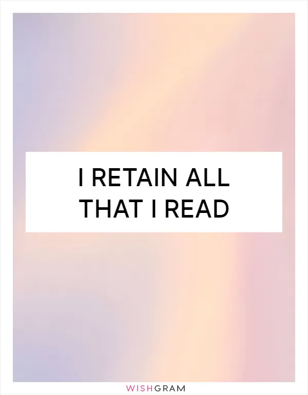 I retain all that I read