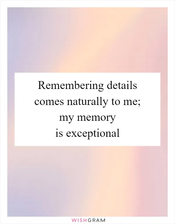 Remembering details comes naturally to me; my memory is exceptional