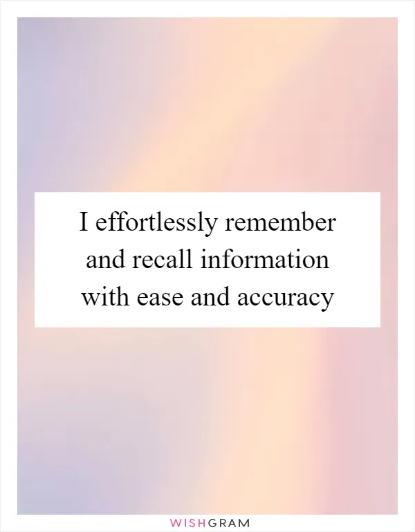 I effortlessly remember and recall information with ease and accuracy