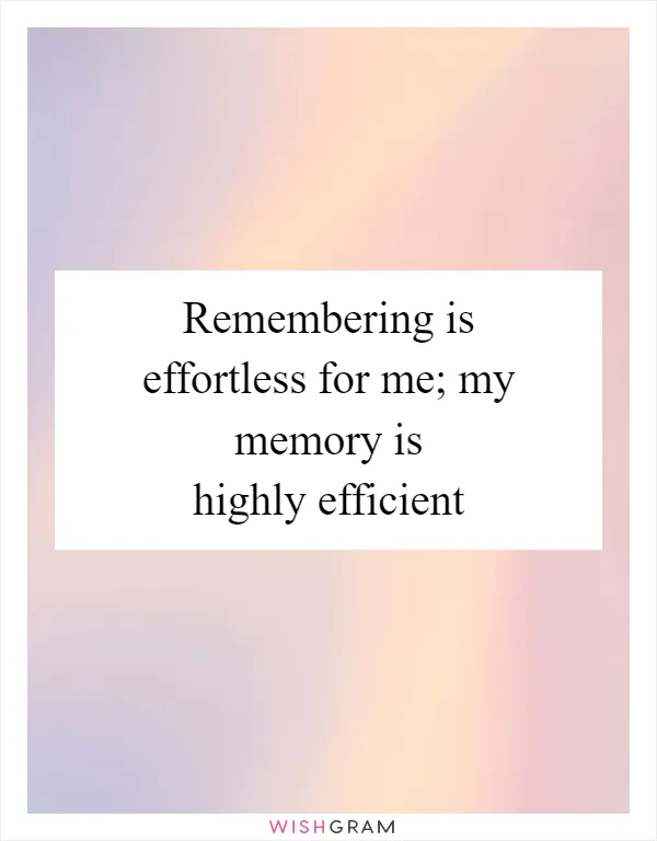 Remembering is effortless for me; my memory is highly efficient
