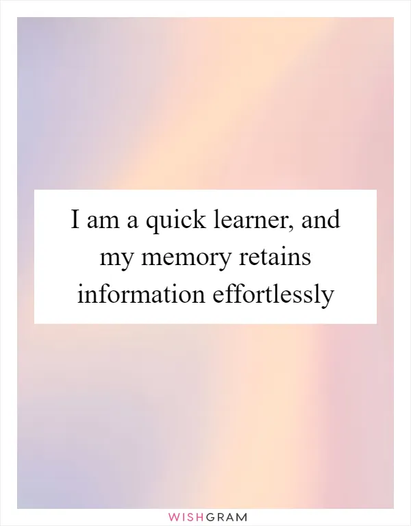 I am a quick learner, and my memory retains information effortlessly
