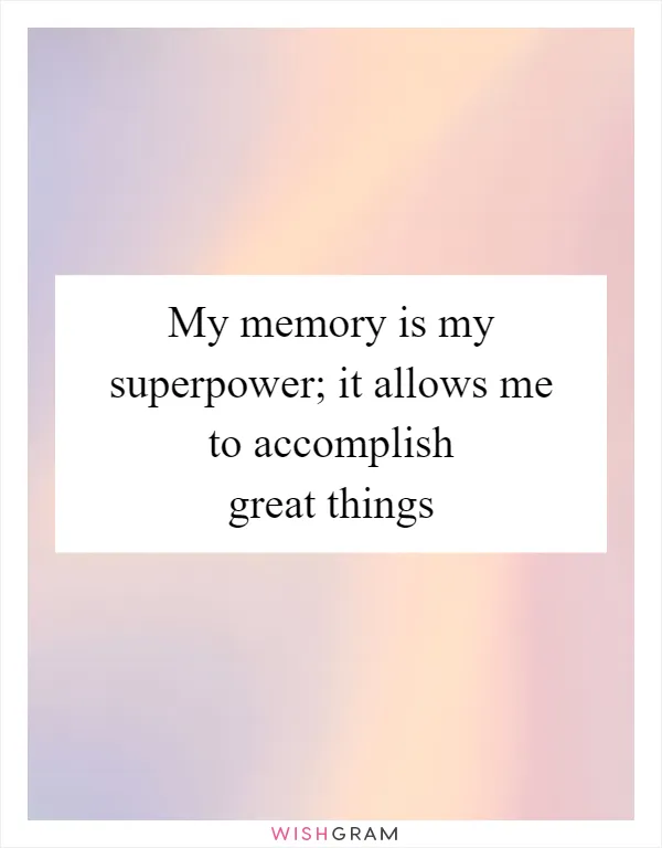 My memory is my superpower; it allows me to accomplish great things