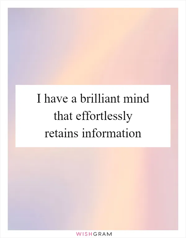I have a brilliant mind that effortlessly retains information