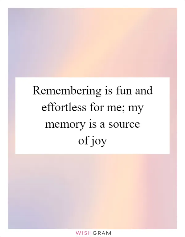 Remembering is fun and effortless for me; my memory is a source of joy