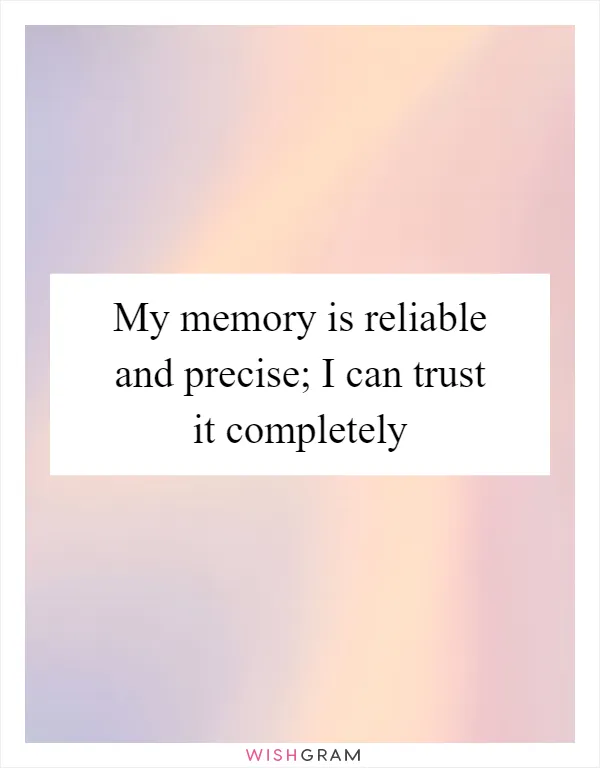 My memory is reliable and precise; I can trust it completely