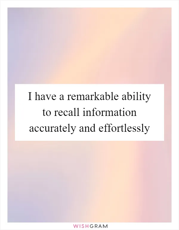 I have a remarkable ability to recall information accurately and effortlessly