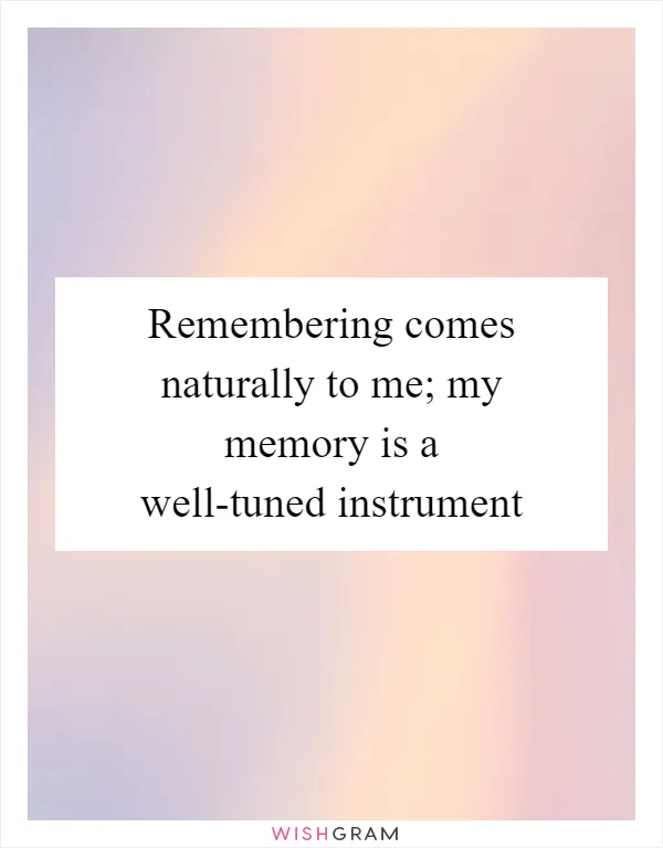 Remembering comes naturally to me; my memory is a well-tuned instrument