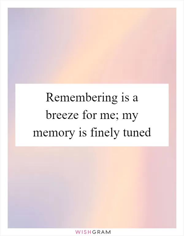 Remembering is a breeze for me; my memory is finely tuned