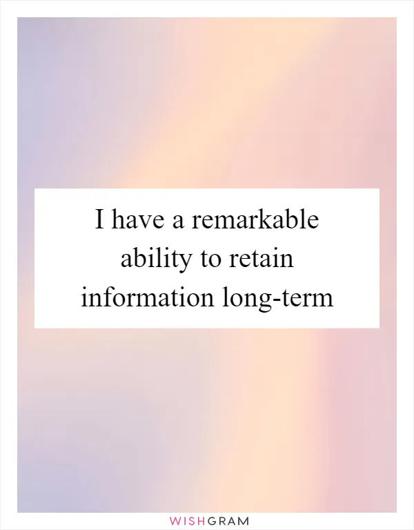 I have a remarkable ability to retain information long-term