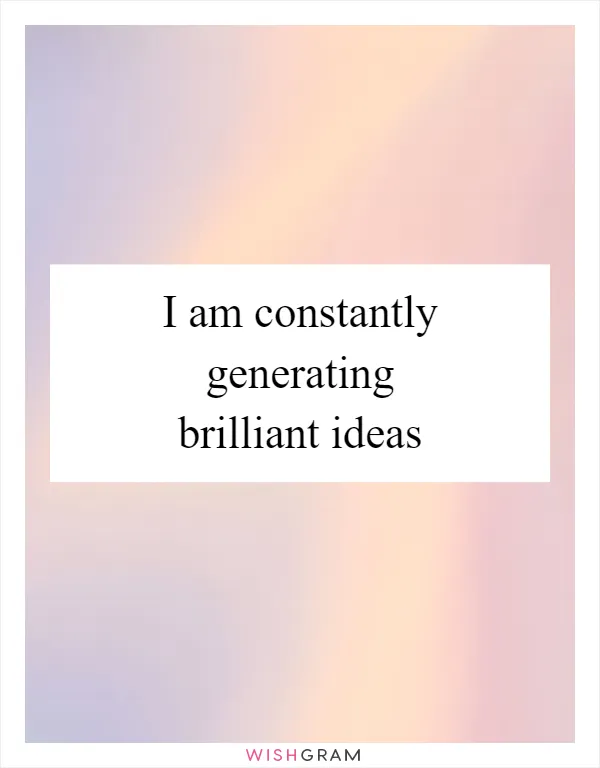 I am constantly generating brilliant ideas