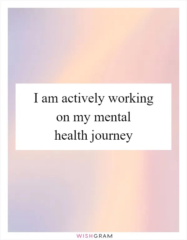 I am actively working on my mental health journey