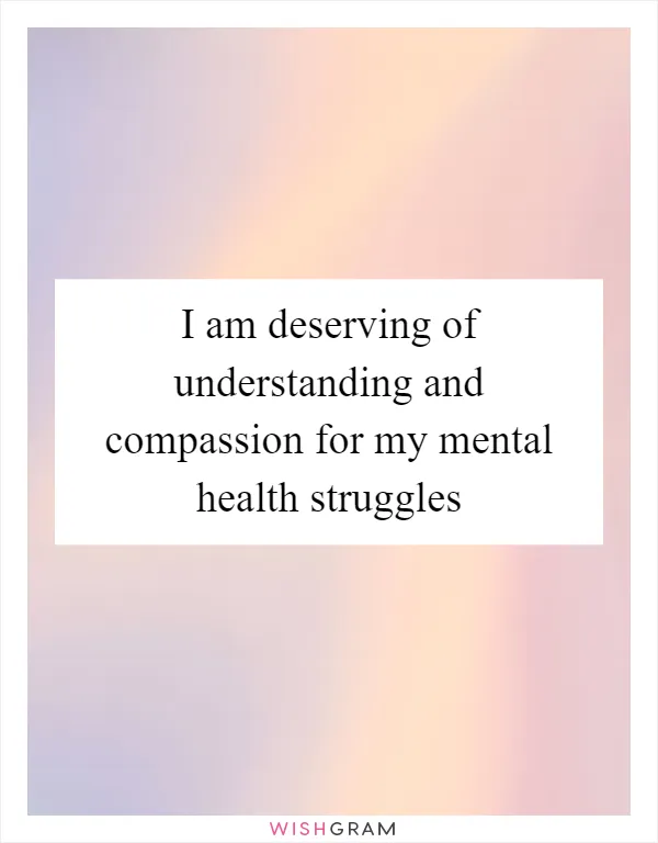 I am deserving of understanding and compassion for my mental health struggles