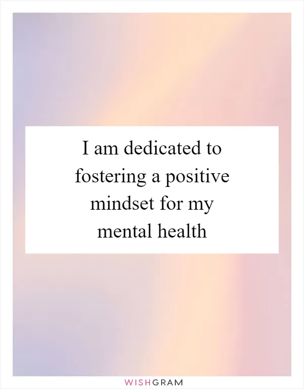 I am dedicated to fostering a positive mindset for my mental health