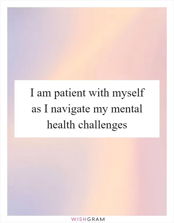I am patient with myself as I navigate my mental health challenges