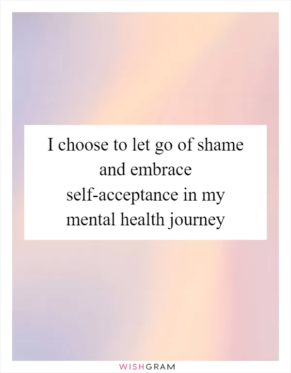 I choose to let go of shame and embrace self-acceptance in my mental health journey