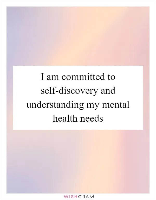 I am committed to self-discovery and understanding my mental health needs